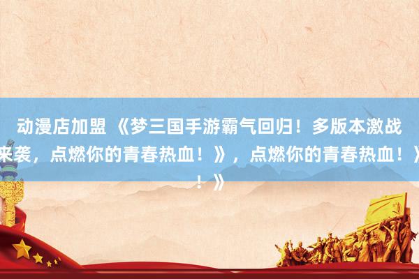 动漫店加盟 《梦三国手游霸气回归！多版本激战来袭，点燃你的青春热血！》，点燃你的青春热血！》