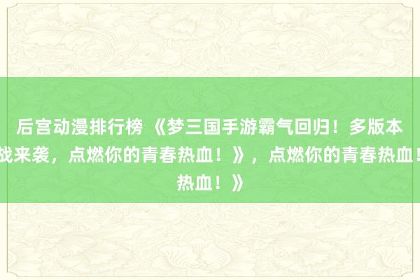 后宫动漫排行榜 《梦三国手游霸气回归！多版本激战来袭，点燃你的青春热血！》，点燃你的青春热血！》