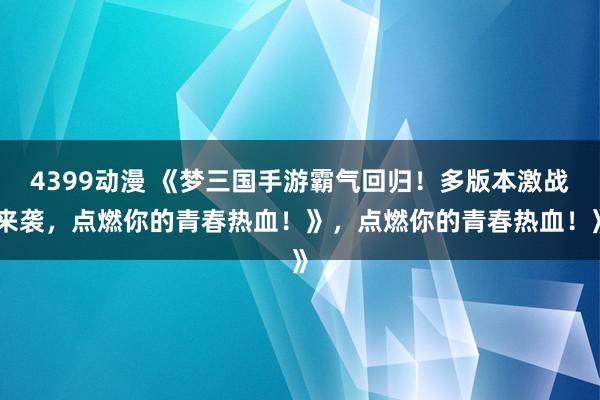 4399动漫 《梦三国手游霸气回归！多版本激战来袭，点燃你的青春热血！》，点燃你的青春热血！》