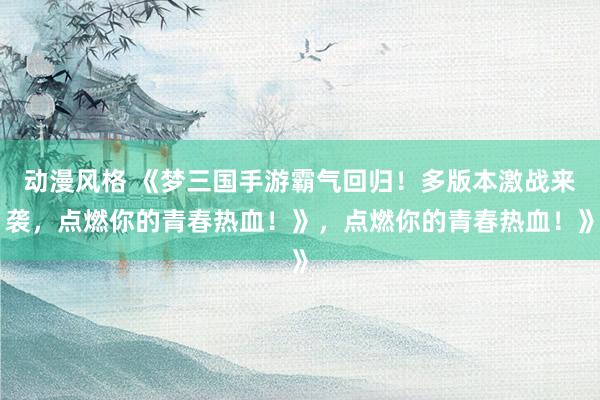 动漫风格 《梦三国手游霸气回归！多版本激战来袭，点燃你的青春热血！》，点燃你的青春热血！》