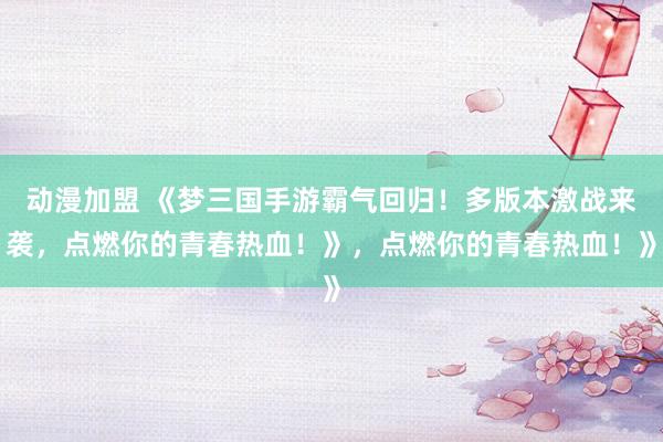 动漫加盟 《梦三国手游霸气回归！多版本激战来袭，点燃你的青春热血！》，点燃你的青春热血！》
