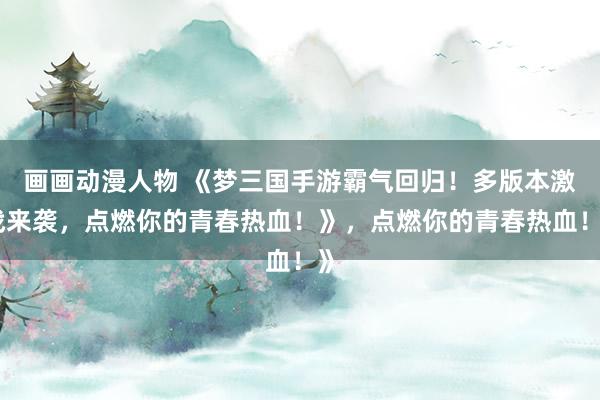 画画动漫人物 《梦三国手游霸气回归！多版本激战来袭，点燃你的青春热血！》，点燃你的青春热血！》