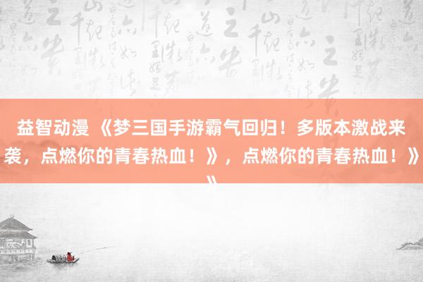 益智动漫 《梦三国手游霸气回归！多版本激战来袭，点燃你的青春热血！》，点燃你的青春热血！》