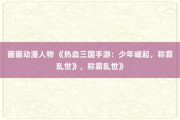 画画动漫人物 《热血三国手游：少年崛起，称霸乱世》，称霸乱世》