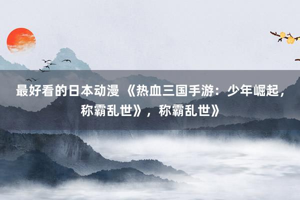 最好看的日本动漫 《热血三国手游：少年崛起，称霸乱世》，称霸乱世》