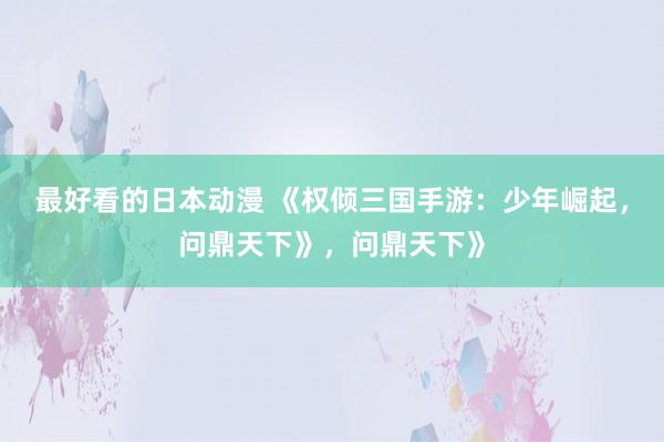 最好看的日本动漫 《权倾三国手游：少年崛起，问鼎天下》，问鼎天下》
