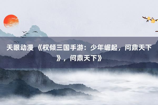 天眼动漫 《权倾三国手游：少年崛起，问鼎天下》，问鼎天下》