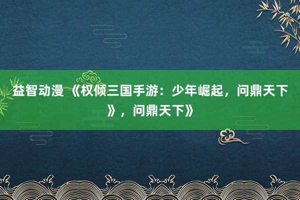 益智动漫 《权倾三国手游：少年崛起，问鼎天下》，问鼎天下》