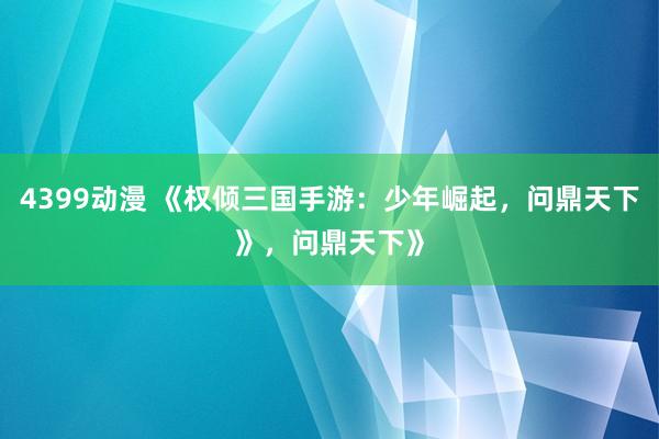 4399动漫 《权倾三国手游：少年崛起，问鼎天下》，问鼎天下》