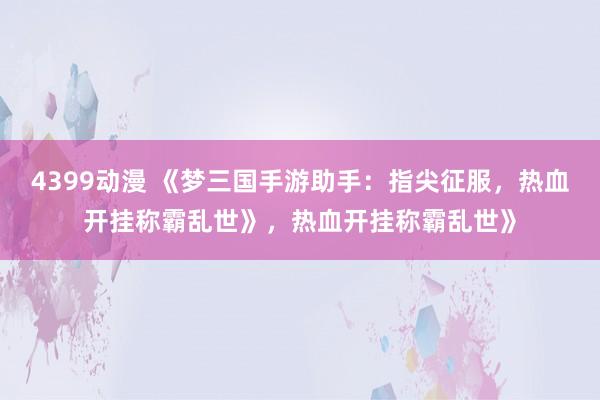 4399动漫 《梦三国手游助手：指尖征服，热血开挂称霸乱世》，热血开挂称霸乱世》