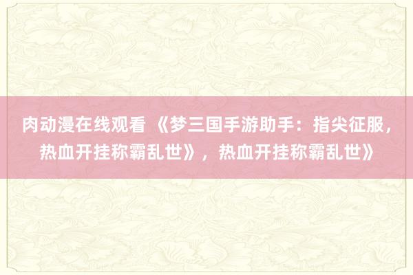 肉动漫在线观看 《梦三国手游助手：指尖征服，热血开挂称霸乱世》，热血开挂称霸乱世》