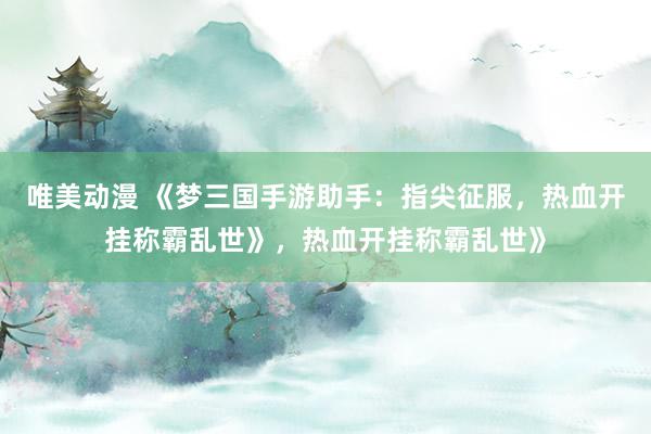 唯美动漫 《梦三国手游助手：指尖征服，热血开挂称霸乱世》，热血开挂称霸乱世》