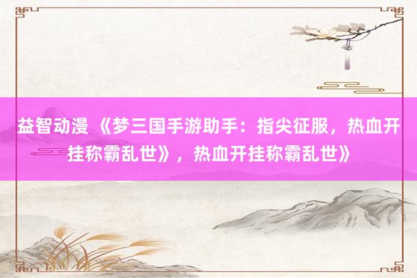益智动漫 《梦三国手游助手：指尖征服，热血开挂称霸乱世》，热血开挂称霸乱世》