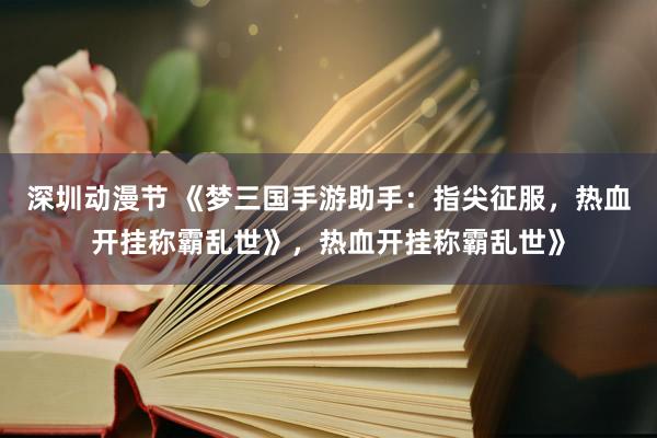 深圳动漫节 《梦三国手游助手：指尖征服，热血开挂称霸乱世》，热血开挂称霸乱世》