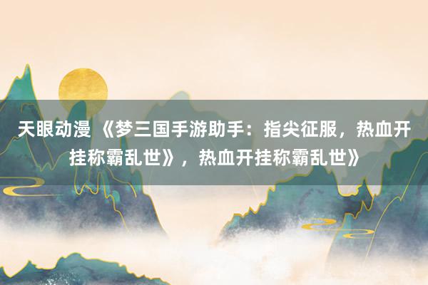 天眼动漫 《梦三国手游助手：指尖征服，热血开挂称霸乱世》，热血开挂称霸乱世》