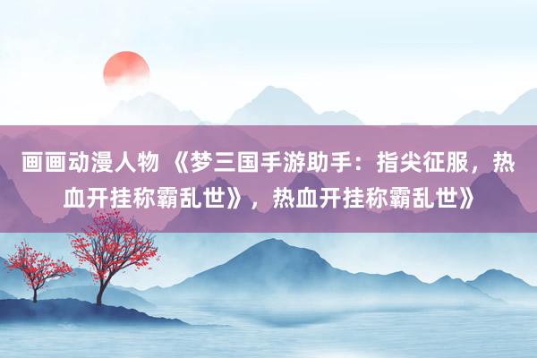 画画动漫人物 《梦三国手游助手：指尖征服，热血开挂称霸乱世》，热血开挂称霸乱世》