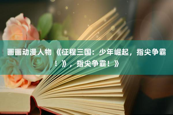 画画动漫人物 《征程三国：少年崛起，指尖争霸！》，指尖争霸！》