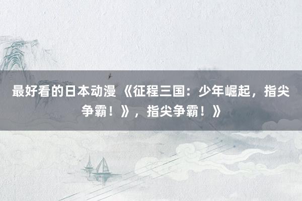 最好看的日本动漫 《征程三国：少年崛起，指尖争霸！》，指尖争霸！》
