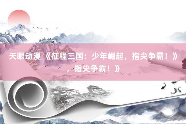 天眼动漫 《征程三国：少年崛起，指尖争霸！》，指尖争霸！》