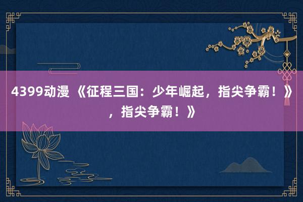 4399动漫 《征程三国：少年崛起，指尖争霸！》，指尖争霸！》