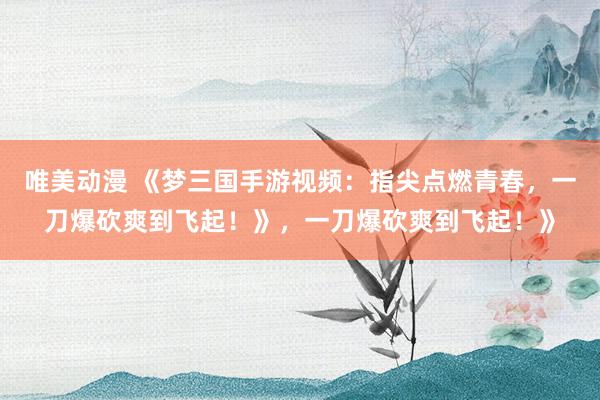 唯美动漫 《梦三国手游视频：指尖点燃青春，一刀爆砍爽到飞起！》，一刀爆砍爽到飞起！》