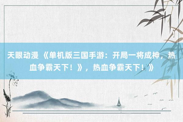 天眼动漫 《单机版三国手游：开局一将成神，热血争霸天下！》，热血争霸天下！》