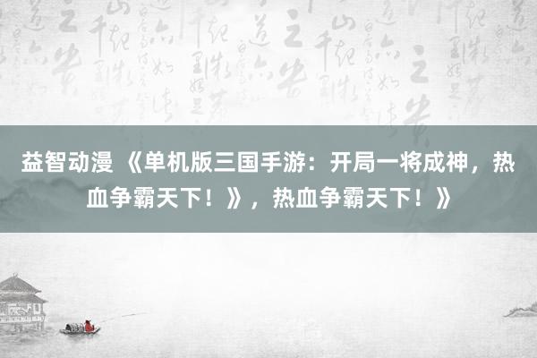 益智动漫 《单机版三国手游：开局一将成神，热血争霸天下！》，热血争霸天下！》