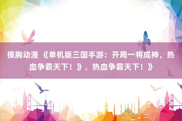 摸胸动漫 《单机版三国手游：开局一将成神，热血争霸天下！》，热血争霸天下！》