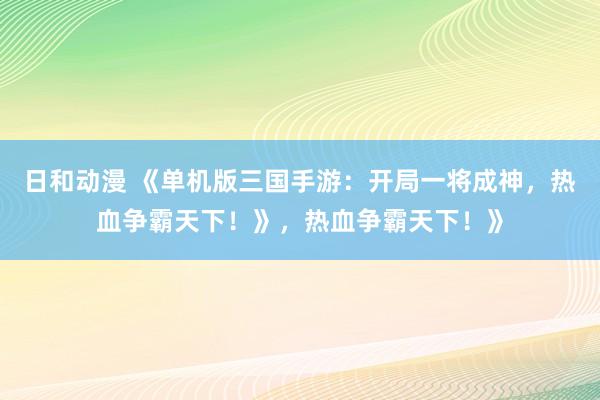 日和动漫 《单机版三国手游：开局一将成神，热血争霸天下！》，热血争霸天下！》