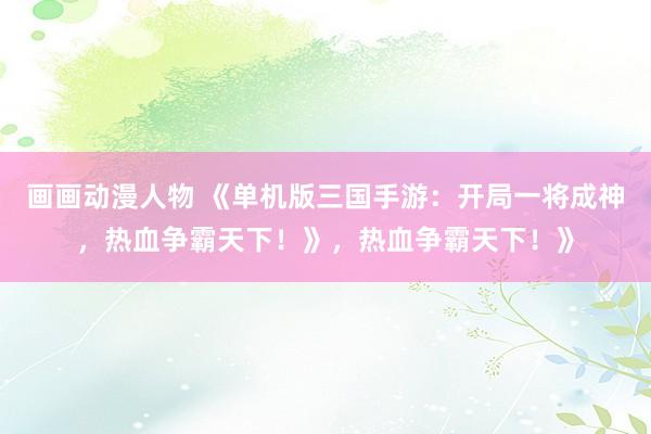 画画动漫人物 《单机版三国手游：开局一将成神，热血争霸天下！》，热血争霸天下！》