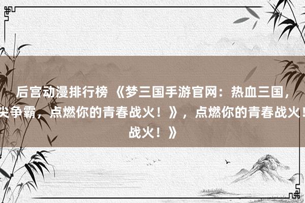 后宫动漫排行榜 《梦三国手游官网：热血三国，指尖争霸，点燃你的青春战火！》，点燃你的青春战火！》
