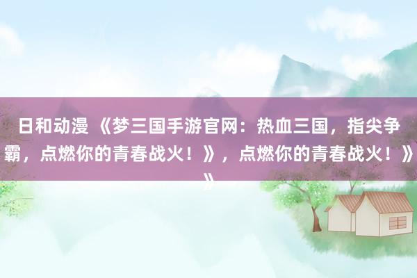 日和动漫 《梦三国手游官网：热血三国，指尖争霸，点燃你的青春战火！》，点燃你的青春战火！》