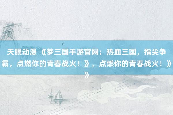 天眼动漫 《梦三国手游官网：热血三国，指尖争霸，点燃你的青春战火！》，点燃你的青春战火！》