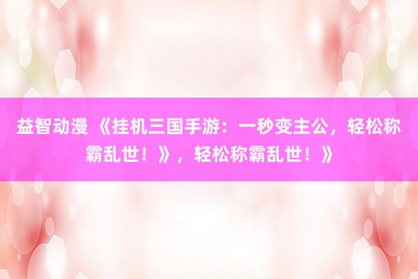 益智动漫 《挂机三国手游：一秒变主公，轻松称霸乱世！》，轻松称霸乱世！》