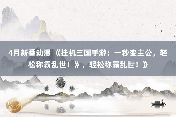 4月新番动漫 《挂机三国手游：一秒变主公，轻松称霸乱世！》，轻松称霸乱世！》