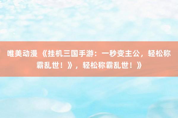 唯美动漫 《挂机三国手游：一秒变主公，轻松称霸乱世！》，轻松称霸乱世！》