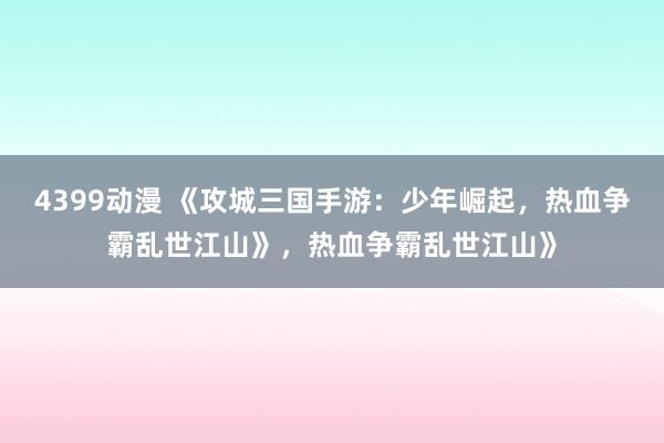 4399动漫 《攻城三国手游：少年崛起，热血争霸乱世江山》，热血争霸乱世江山》