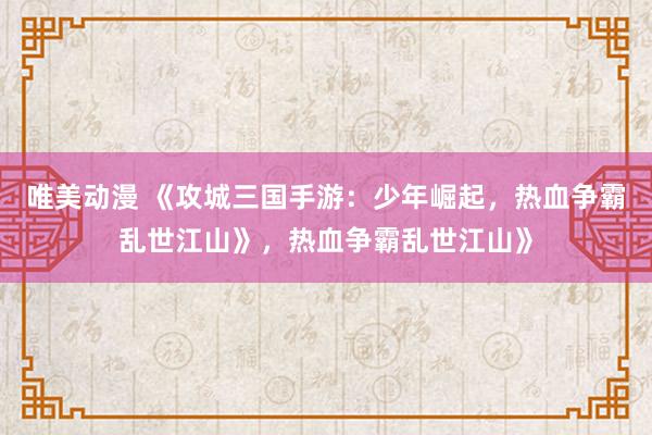 唯美动漫 《攻城三国手游：少年崛起，热血争霸乱世江山》，热血争霸乱世江山》