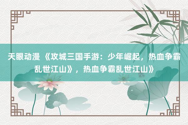 天眼动漫 《攻城三国手游：少年崛起，热血争霸乱世江山》，热血争霸乱世江山》