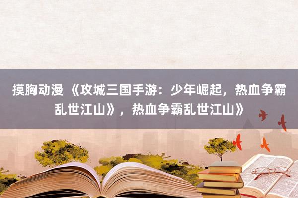 摸胸动漫 《攻城三国手游：少年崛起，热血争霸乱世江山》，热血争霸乱世江山》