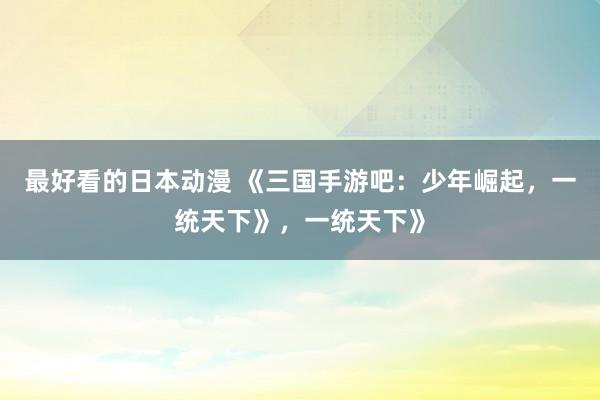 最好看的日本动漫 《三国手游吧：少年崛起，一统天下》，一统天下》
