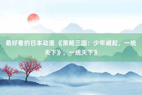 最好看的日本动漫 《策略三国：少年崛起，一统天下》，一统天下》
