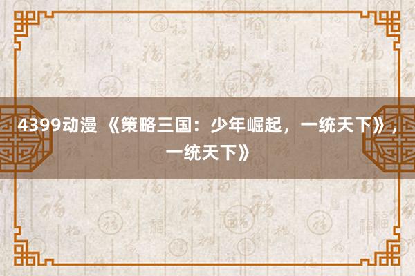 4399动漫 《策略三国：少年崛起，一统天下》，一统天下》