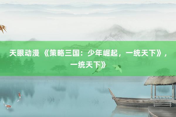 天眼动漫 《策略三国：少年崛起，一统天下》，一统天下》