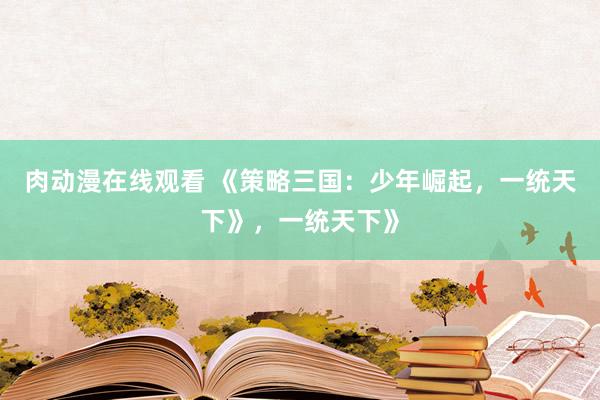 肉动漫在线观看 《策略三国：少年崛起，一统天下》，一统天下》
