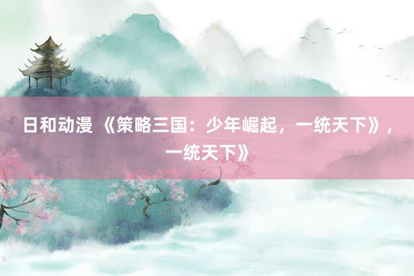 日和动漫 《策略三国：少年崛起，一统天下》，一统天下》