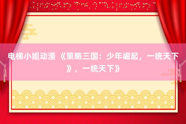 电梯小姐动漫 《策略三国：少年崛起，一统天下》，一统天下》
