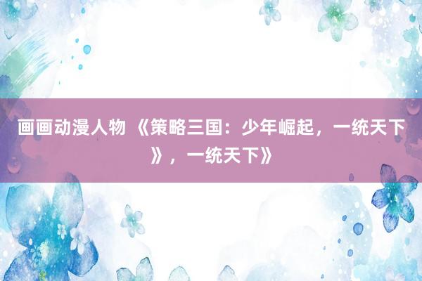 画画动漫人物 《策略三国：少年崛起，一统天下》，一统天下》