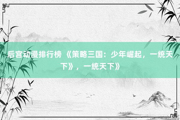 后宫动漫排行榜 《策略三国：少年崛起，一统天下》，一统天下》