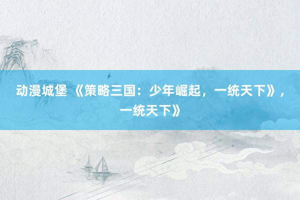 动漫城堡 《策略三国：少年崛起，一统天下》，一统天下》